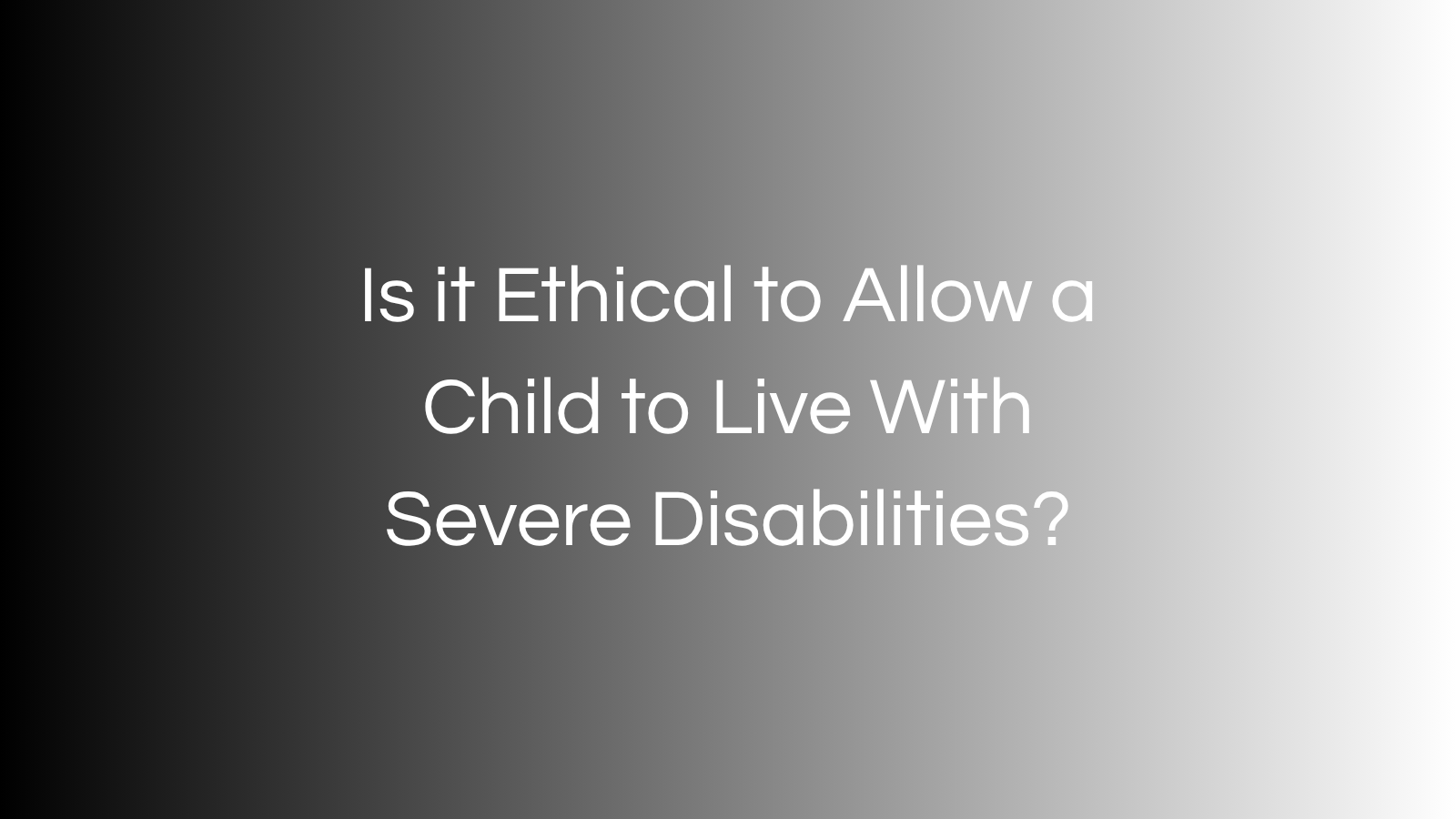Is it Ethical to Allow a Child to Live With Severe Disabilities?