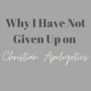 Why I Have Not Given Up on Christian Apologetics
