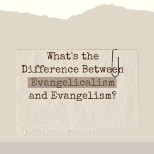 What's the Difference Between Evangelicalism and Evangelism?